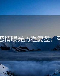 51爆料恋情曝光历程复盘，带你看透