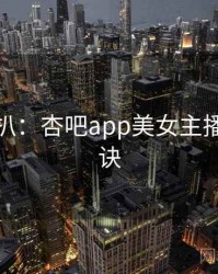 独家深扒：杏吧app美女主播爆火秘诀