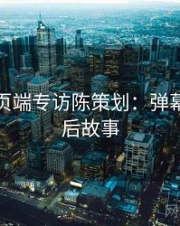 杏吧网页端专访陈策划：弹幕热议幕后故事