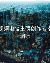 汤不热视频电脑重磅创作者指南趋势洞察