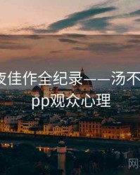 独家深夜佳作全纪录——汤不热视频app观众心理