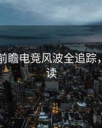 吃瓜51前瞻电竞风波全追踪，避坑必读