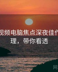 汤不热视频电脑焦点深夜佳作因果梳理，带你看透