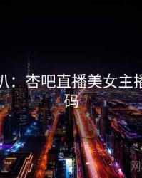 独家深扒：杏吧直播美女主播流量密码