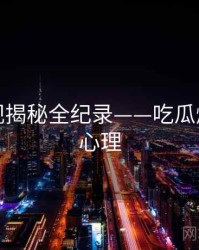 高清影视揭秘全纪录——吃瓜爆料公众心理