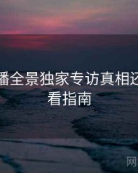 杏吧直播全景独家专访真相还原，必看指南