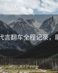 91官网代言翻车全程记录，助你决策