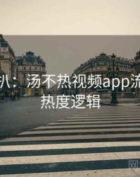 独家深扒：汤不热视频app流量策略热度逻辑