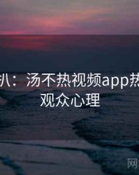 独家深扒：汤不热视频app热门标签观众心理
