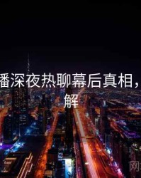 杏吧直播深夜热聊幕后真相，点击了解