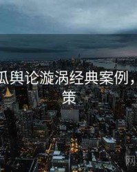 每日吃瓜舆论漩涡经典案例，助你决策