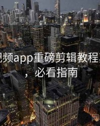 汤不热视频app重磅剪辑教程真相还原，必看指南