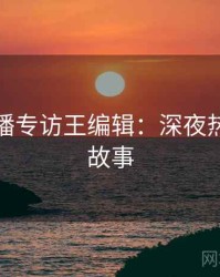 杏吧直播专访王编辑：深夜热聊幕后故事
