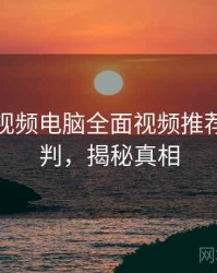 汤不热视频电脑全面视频推荐风向研判，揭秘真相