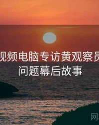 汤不热视频电脑专访黄观察员：版权问题幕后故事