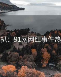 独家深扒：91网网红事件热度逻辑
