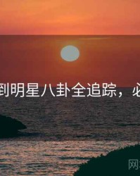 吃瓜独到明星八卦全追踪，必看指南