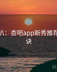 独家深扒：杏吧app新秀推荐爆火秘诀