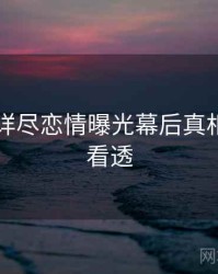 91黑料详尽恋情曝光幕后真相，带你看透