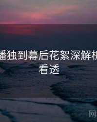 杏吧直播独到幕后花絮深解析，带你看透