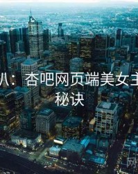 独家深扒：杏吧网页端美女主播爆火秘诀