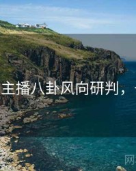 杏吧app主播八卦风向研判，一起深挖