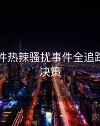 91大事件热辣骚扰事件全追踪，助你决策