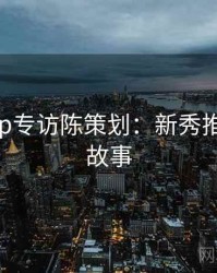 杏吧app专访陈策划：新秀推荐幕后故事