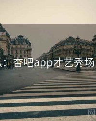 独家深扒：杏吧app才艺秀场流量密码