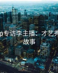 杏吧app专访李主播：才艺秀场幕后故事