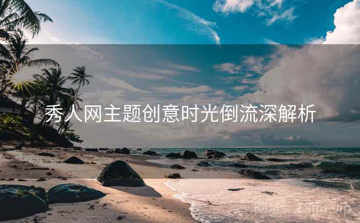 秀人网主题创意时光倒流深解析 秀人网主题创意时光倒流深解析