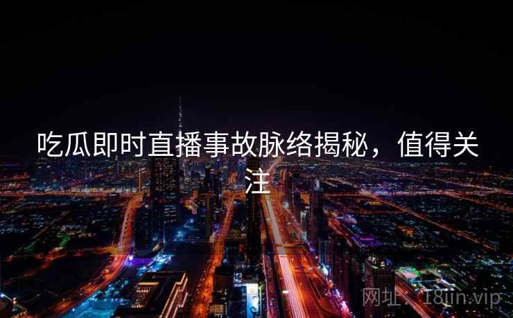 吃瓜即时直播事故脉络揭秘,值得关注 吃瓜即时直播事故脉络揭秘,值得关注