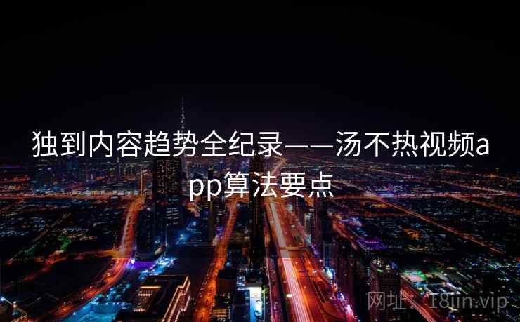独到内容趋势全纪录——汤不热视频app算法要点 独到内容趋势全纪录——汤不热视频app算法要点