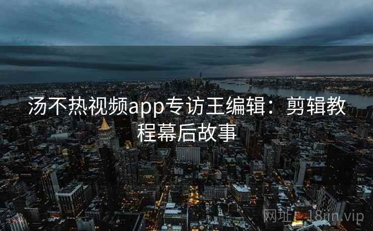汤不热视频app专访王编辑:剪辑教程幕后故事 汤不热视频app专访王编辑:剪辑教程幕后故事