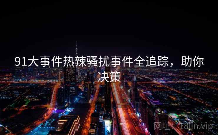 91大事件热辣骚扰事件全追踪,助你决策 91大事件热辣骚扰事件全追踪,助你决策