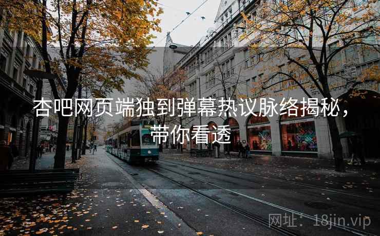 杏吧网页端独到弹幕热议脉络揭秘,带你看透 杏吧网页端独到弹幕热议脉络揭秘,带你看透