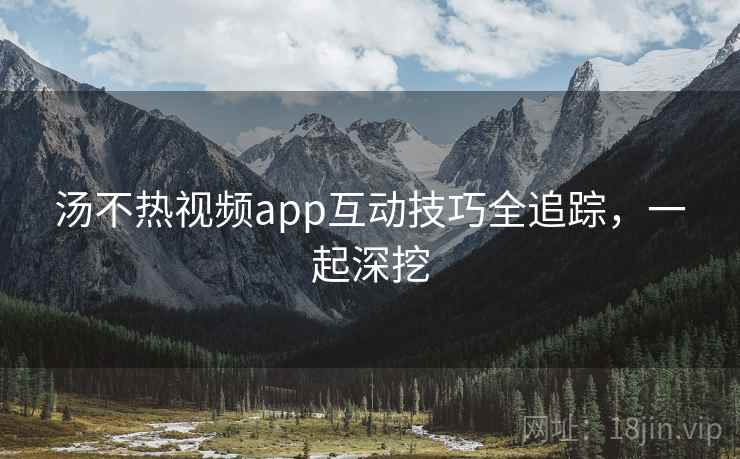 汤不热视频app互动技巧全追踪,一起深挖 汤不热视频app互动技巧全追踪,一起深挖