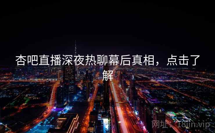 杏吧直播深夜热聊幕后真相,点击了解 杏吧直播深夜热聊幕后真相,点击了解