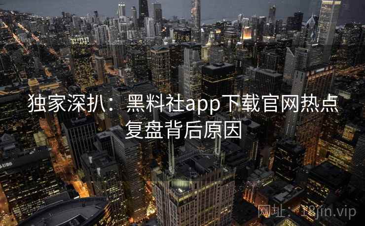 独家深扒:黑料社app下载官网热点复盘背后原因 独家深扒:黑料社app下载官网热点复盘背后原因