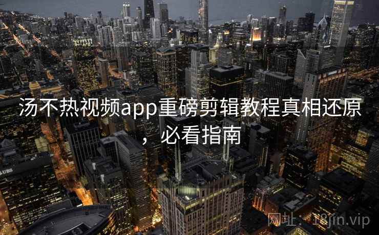 汤不热视频app重磅剪辑教程真相还原,必看指南 汤不热视频app重磅剪辑教程真相还原,必看指南