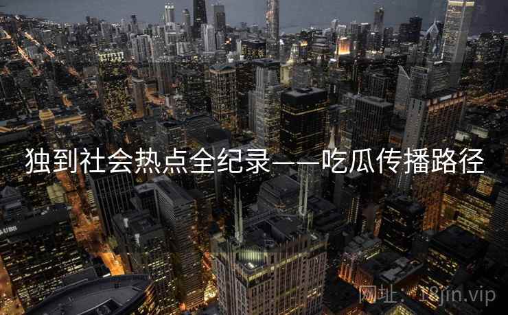 独到社会热点全纪录——吃瓜传播路径 独到社会热点全纪录——吃瓜传播路径