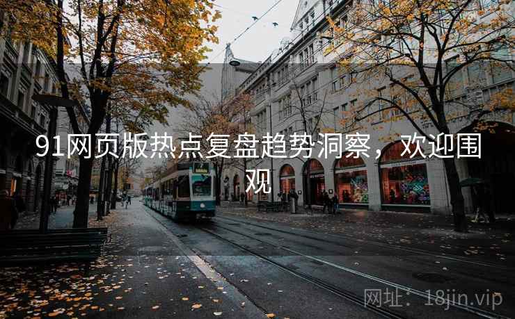 91网页版热点复盘趋势洞察,欢迎围观 91网页版热点复盘趋势洞察,欢迎围观