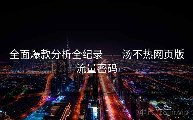 全面爆款分析全纪录——汤不热网页版流量密码 全面爆款分析全纪录——汤不热网页版流量密码