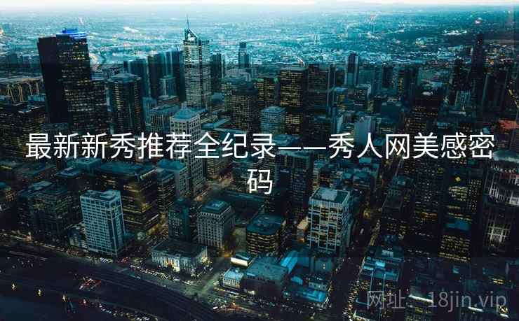 最新新秀推荐全纪录——秀人网美感密码 最新新秀推荐全纪录——秀人网美感密码