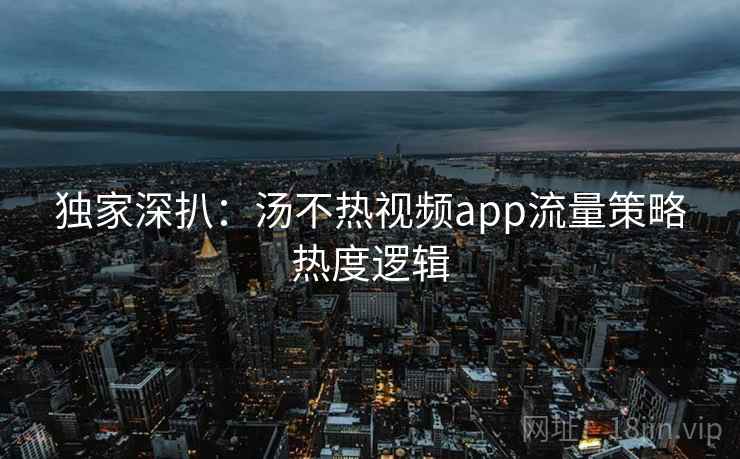 独家深扒:汤不热视频app流量策略热度逻辑 独家深扒:汤不热视频app流量策略热度逻辑