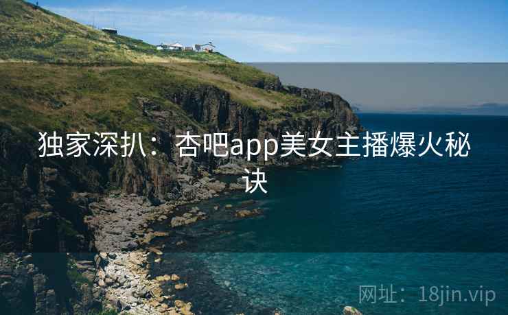 独家深扒:杏吧app美女主播爆火秘诀 独家深扒:杏吧app美女主播爆火秘诀