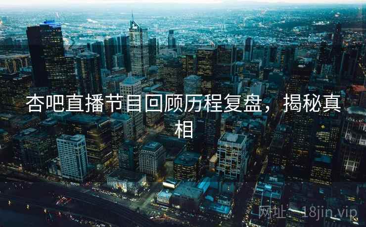 杏吧直播节目回顾历程复盘,揭秘真相 杏吧直播节目回顾历程复盘,揭秘真相