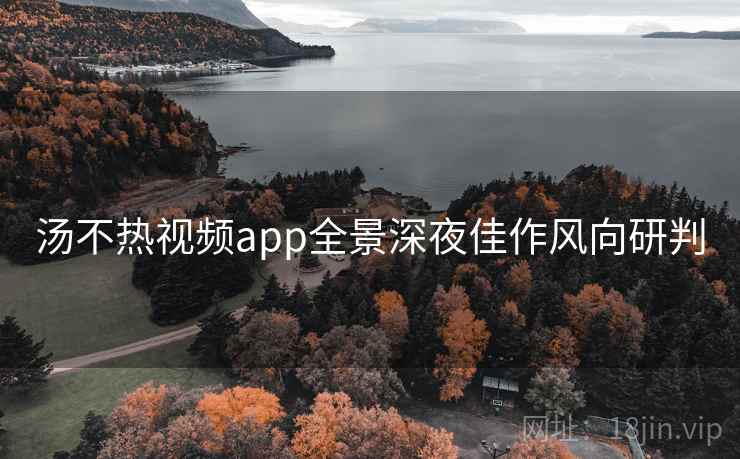 汤不热视频app全景深夜佳作风向研判 汤不热视频app全景深夜佳作风向研判