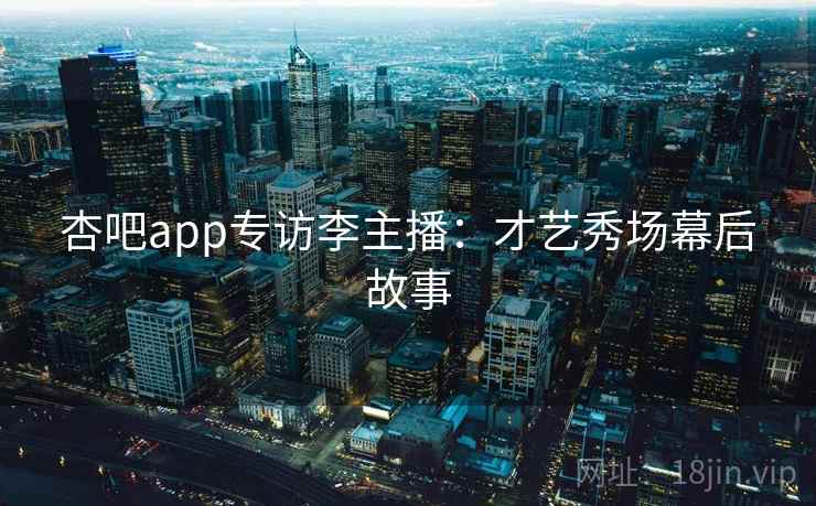 杏吧app专访李主播:才艺秀场幕后故事 杏吧app专访李主播:才艺秀场幕后故事