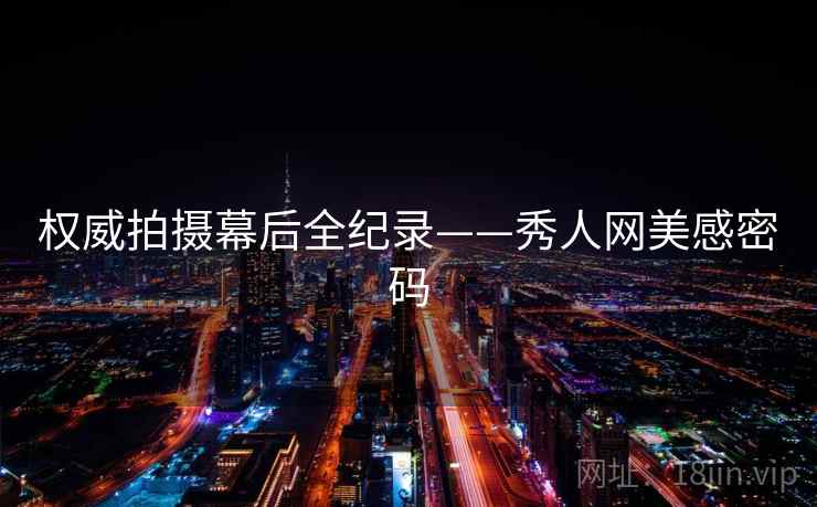 权威拍摄幕后全纪录——秀人网美感密码 权威拍摄幕后全纪录——秀人网美感密码